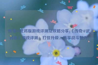 传奇SF武将版游戏评测及攻略分享(《传奇SF武将版》游戏评测：打怪升级，畅享战斗魅力)