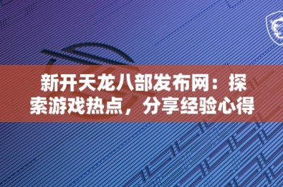 新开天龙八部发布网：探索游戏热点，分享经验心得