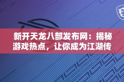 新开天龙八部发布网：揭秘游戏热点，让你成为江湖传奇！