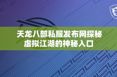 天龙八部私服发布网探秘虚拟江湖的神秘入口