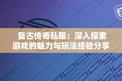 复古传奇私服：深入探索游戏的魅力与玩法经验分享