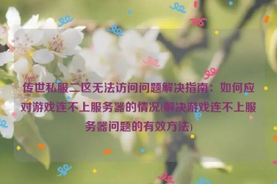 传世私服二区无法访问问题解决指南：如何应对游戏连不上服务器的情况(解决游戏连不上服务器问题的有效方法)