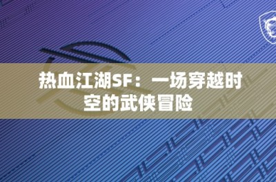 热血江湖SF：一场穿越时空的武侠冒险