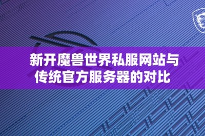 新开魔兽世界私服网站与传统官方服务器的对比