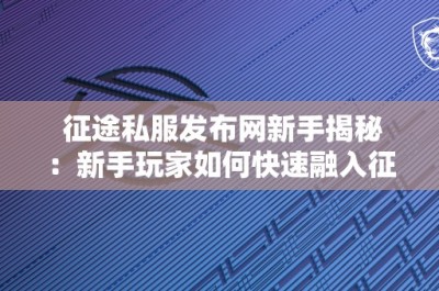 征途私服发布网新手揭秘：新手玩家如何快速融入征途私服的精彩世界