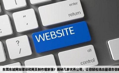 东莞东城网站建设和网页制作哪家强？揭秘几家优秀公司，让你轻松选出最适合你的服务商！