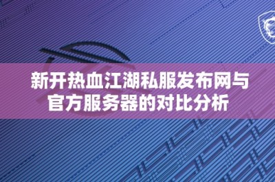 新开热血江湖私服发布网与官方服务器的对比分析