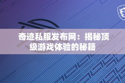 奇迹私服发布网：揭秘顶级游戏体验的秘籍