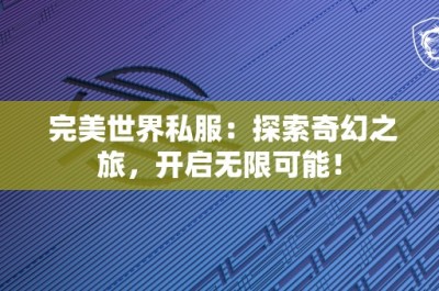 完美世界私服：探索奇幻之旅，开启无限可能！