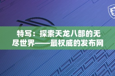 特写：探索天龙八部的无尽世界——最权威的发布网推荐