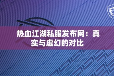 热血江湖私服发布网：真实与虚幻的对比