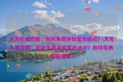 天龙私服攻略：如何免费体验鬼市活动？(天龙私服攻略：如何免费体验鬼市活动？独特奇遇等你探索)