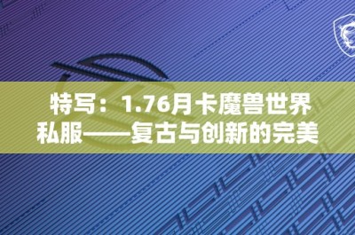 特写：1.76月卡魔兽世界私服——复古与创新的完美融合