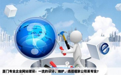 厦门专业企业网站建设：一流的设计、维护，选择哪家公司更专业？