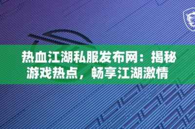 热血江湖私服发布网：揭秘游戏热点，畅享江湖激情