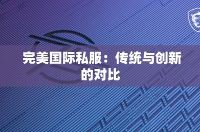 完美国际私服：传统与创新的对比