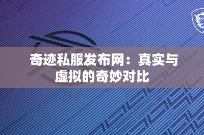 奇迹私服发布网：真实与虚拟的奇妙对比