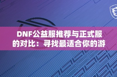 DNF公益服推荐与正式服的对比：寻找最适合你的游戏体验