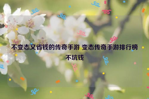 不变态又省钱的传奇手游 变态传奇手游排行榜不坑钱