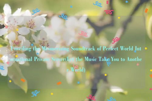 Unveiling the Mesmerizing Soundtrack of Perfect World International Private Server(Let the Music Take You to Another World)