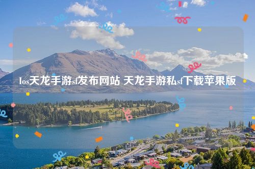 Ios天龙手游sf发布网站 天龙手游私sf下载苹果版