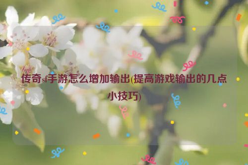 传奇sf手游怎么增加输出(提高游戏输出的几点小技巧)