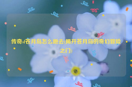 传奇sf苍月岛怎么跑去(揭开苍月岛的奇幻冒险之门)