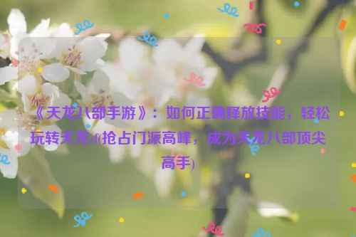 《天龙八部手游》：如何正确释放技能，轻松玩转天龙sf(抢占门派高峰，成为天龙八部顶尖高手)