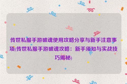 传世私服手游破魂使用攻略分享与新手注意事项(传世私服手游破魂攻略：新手须知与实战技巧揭秘)