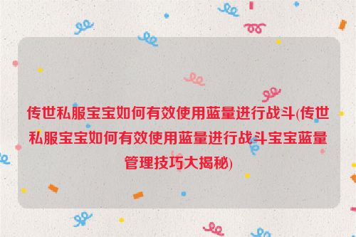 传世私服宝宝如何有效使用蓝量进行战斗(传世私服宝宝如何有效使用蓝量进行战斗宝宝蓝量管理技巧大揭秘)