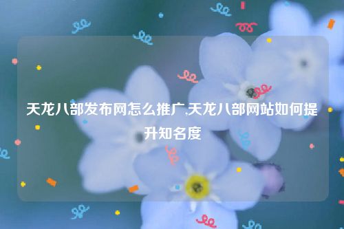 天龙八部发布网怎么推广,天龙八部网站如何提升知名度